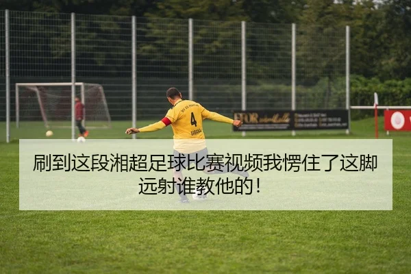 刷到这段湘超足球比赛视频我愣住了这脚远射谁教他的！