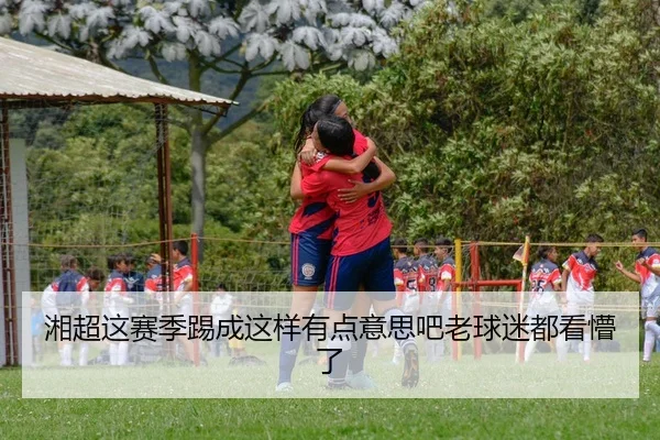 湘超这赛季踢成这样有点意思吧老球迷都看懵了