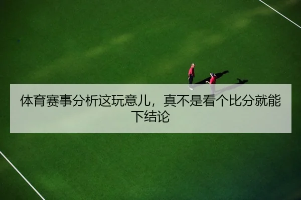 体育赛事分析这玩意儿，真不是看个比分就能下结论
