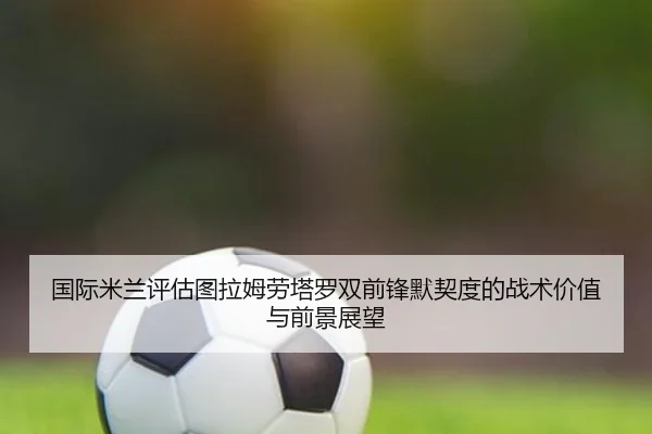 国际米兰评估图拉姆劳塔罗双前锋默契度的战术价值与前景展望
