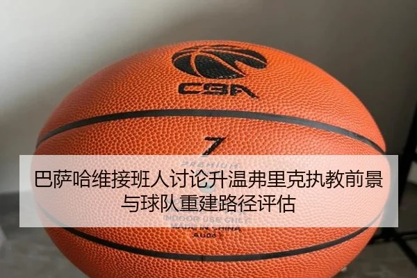 巴萨哈维接班人讨论升温弗里克执教前景与球队重建路径评估