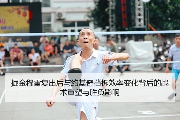 掘金穆雷复出后与约基奇挡拆效率变化背后的战术重塑与胜负影响