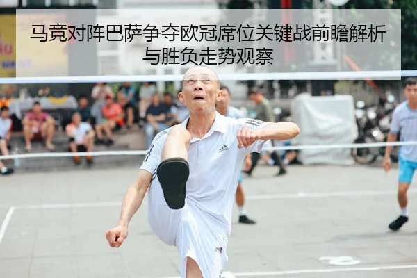 马竞对阵巴萨争夺欧冠席位关键战前瞻解析与胜负走势观察
