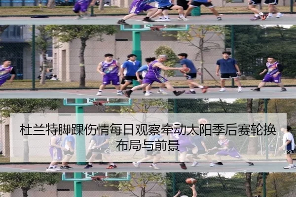 杜兰特脚踝伤情每日观察牵动太阳季后赛轮换布局与前景