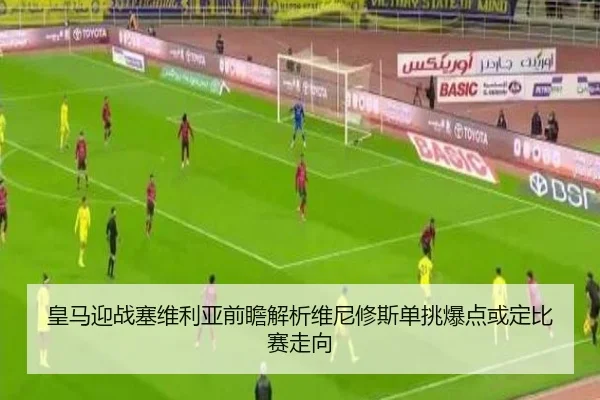 皇马迎战塞维利亚前瞻解析维尼修斯单挑爆点或定比赛走向