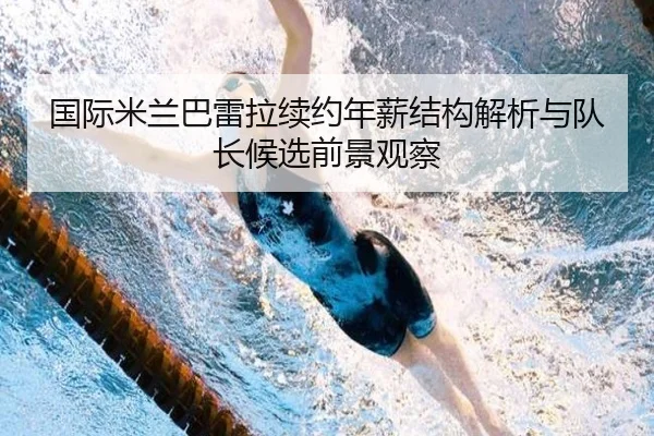 国际米兰巴雷拉续约年薪结构解析与队长候选前景观察