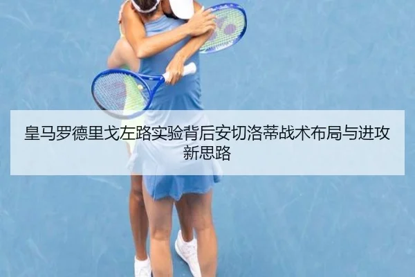 皇马罗德里戈左路实验背后安切洛蒂战术布局与进攻新思路