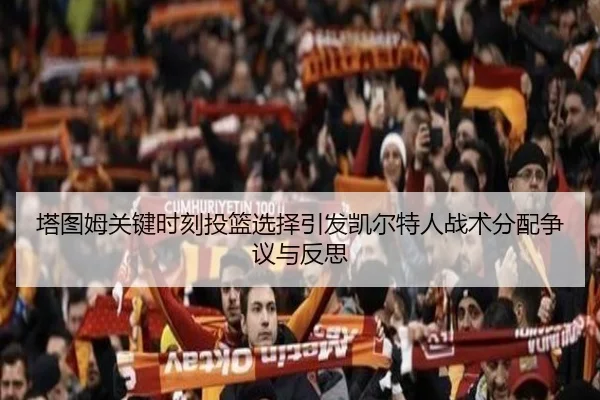 塔图姆关键时刻投篮选择引发凯尔特人战术分配争议与反思