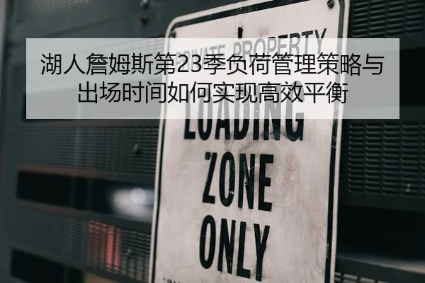 湖人詹姆斯第23季负荷管理策略与出场时间如何实现高效平衡