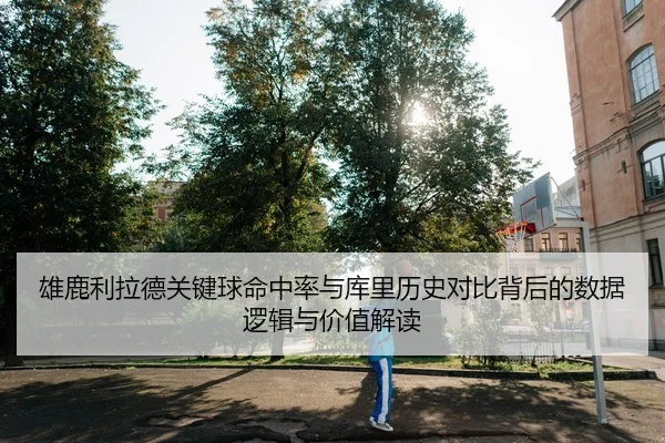 雄鹿利拉德关键球命中率与库里历史对比背后的数据逻辑与价值解读
