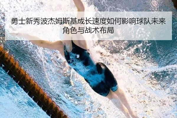 勇士新秀波杰姆斯基成长速度如何影响球队未来角色与战术布局