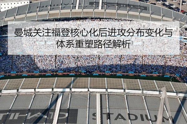 曼城关注福登核心化后进攻分布变化与体系重塑路径解析