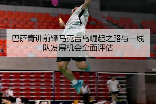 巴萨青训前锋马克吉乌崛起之路与一线队发展机会全面评估