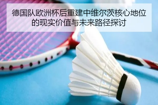 德国队欧洲杯后重建中维尔茨核心地位的现实价值与未来路径探讨