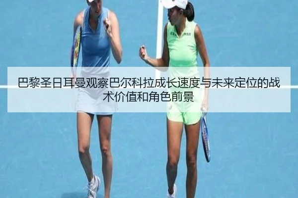巴黎圣日耳曼观察巴尔科拉成长速度与未来定位的战术价值和角色前景