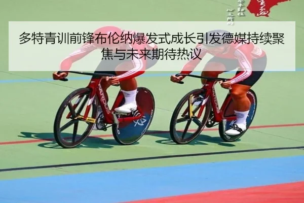多特青训前锋布伦纳爆发式成长引发德媒持续聚焦与未来期待热议