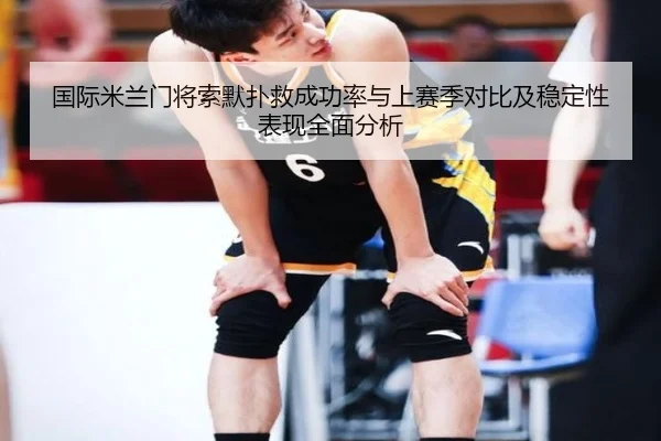 国际米兰门将索默扑救成功率与上赛季对比及稳定性表现全面分析