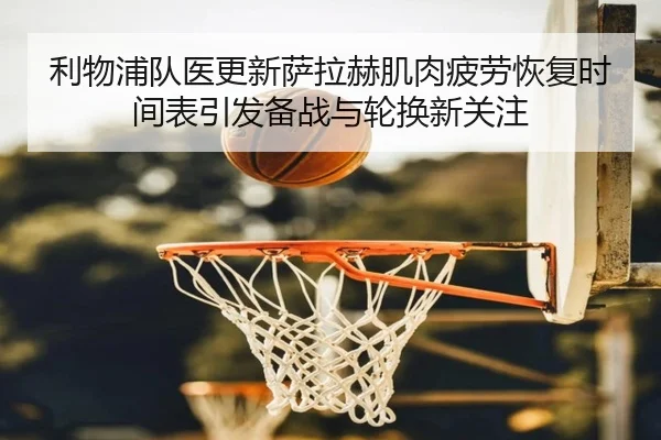 利物浦队医更新萨拉赫肌肉疲劳恢复时间表引发备战与轮换新关注