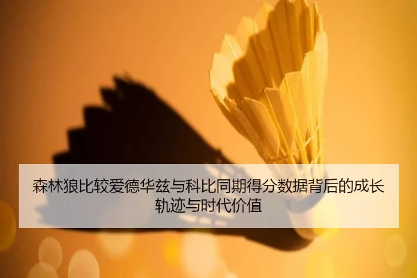 森林狼比较爱德华兹与科比同期得分数据背后的成长轨迹与时代价值