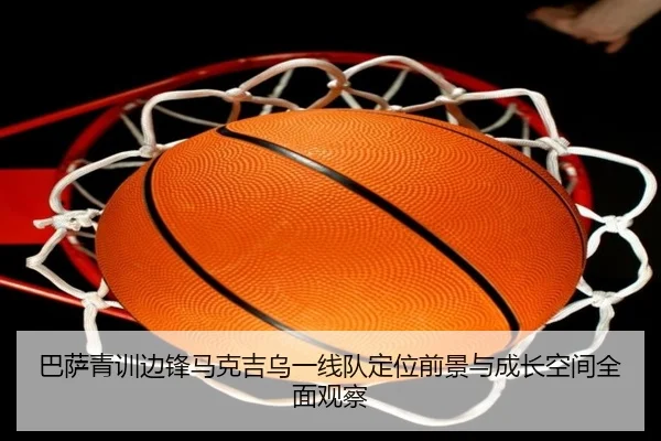 巴萨青训边锋马克吉乌一线队定位前景与成长空间全面观察