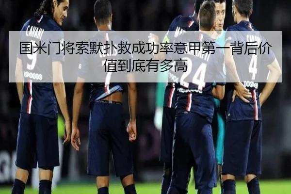 国米门将索默扑救成功率意甲第一背后价值到底有多高