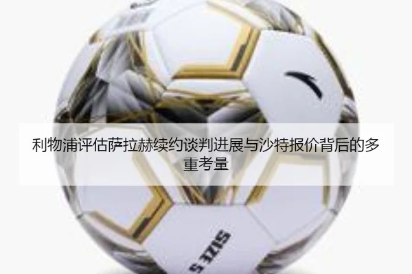 利物浦评估萨拉赫续约谈判进展与沙特报价背后的多重考量