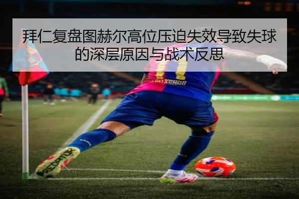 拜仁复盘图赫尔高位压迫失效导致失球的深层原因与战术反思