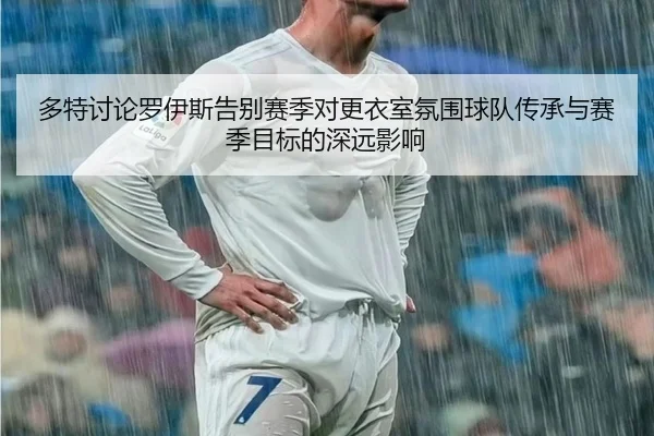 多特讨论罗伊斯告别赛季对更衣室氛围球队传承与赛季目标的深远影响