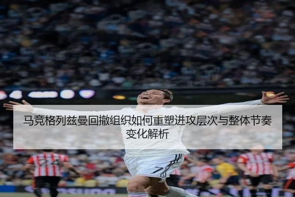 马竞格列兹曼回撤组织如何重塑进攻层次与整体节奏变化解析