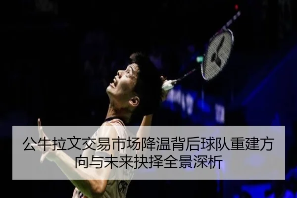 公牛拉文交易市场降温背后球队重建方向与未来抉择全景深析