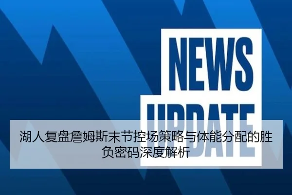 湖人复盘詹姆斯末节控场策略与体能分配的胜负密码深度解析