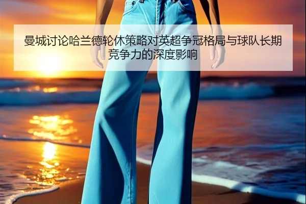 曼城讨论哈兰德轮休策略对英超争冠格局与球队长期竞争力的深度影响