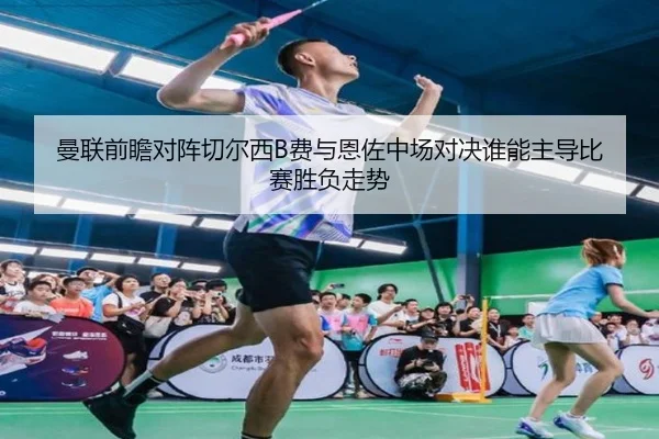 曼联前瞻对阵切尔西B费与恩佐中场对决谁能主导比赛胜负走势