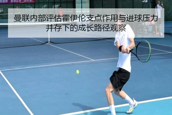 曼联内部评估霍伊伦支点作用与进球压力并存下的成长路径观察