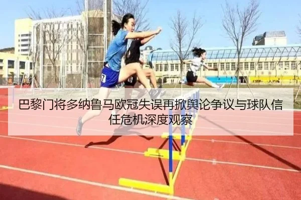 巴黎门将多纳鲁马欧冠失误再掀舆论争议与球队信任危机深度观察