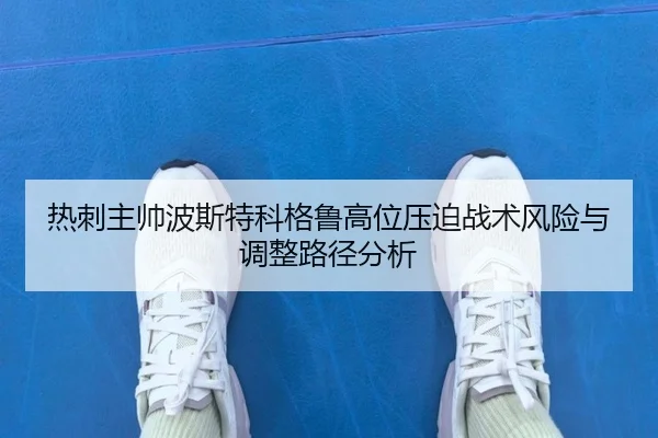 热刺主帅波斯特科格鲁高位压迫战术风险与调整路径分析