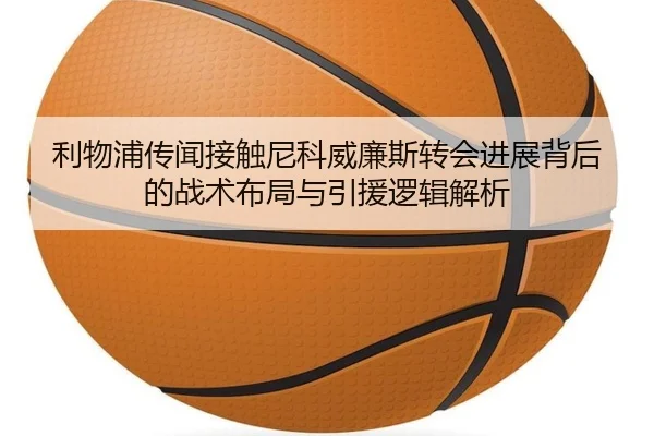 利物浦传闻接触尼科威廉斯转会进展背后的战术布局与引援逻辑解析