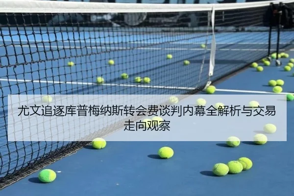 尤文追逐库普梅纳斯转会费谈判内幕全解析与交易走向观察