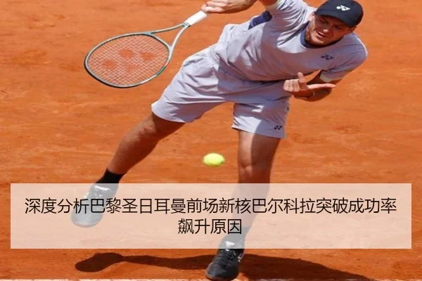 深度分析巴黎圣日耳曼前场新核巴尔科拉突破成功率飙升原因