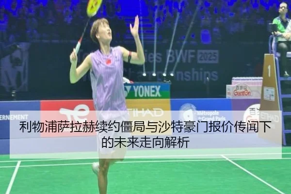 利物浦萨拉赫续约僵局与沙特豪门报价传闻下的未来走向解析