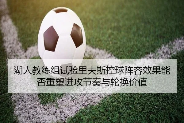 湖人教练组试验里夫斯控球阵容效果能否重塑进攻节奏与轮换价值