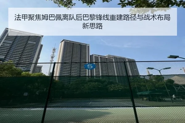 法甲聚焦姆巴佩离队后巴黎锋线重建路径与战术布局新思路