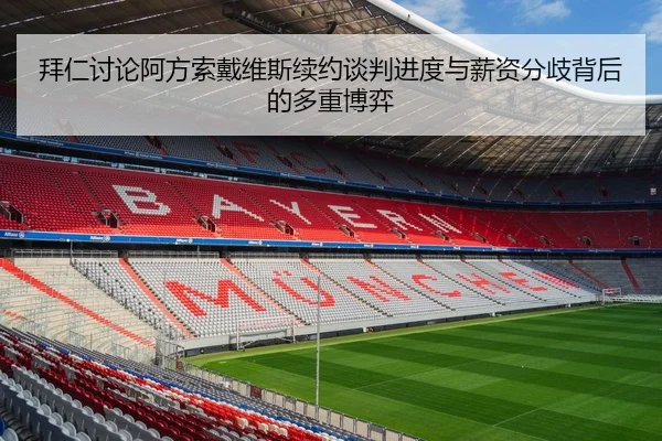 拜仁讨论阿方索戴维斯续约谈判进度与薪资分歧背后的多重博弈