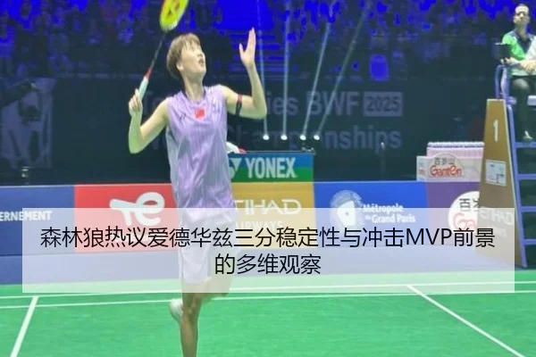 森林狼热议爱德华兹三分稳定性与冲击MVP前景的多维观察
