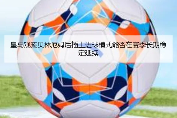 皇马观察贝林厄姆后插上进球模式能否在赛季长期稳定延续