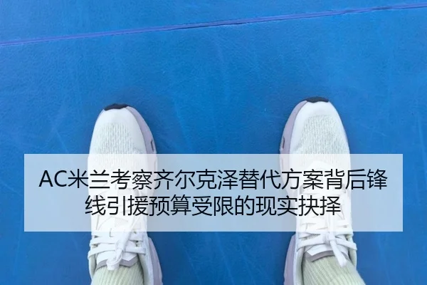AC米兰考察齐尔克泽替代方案背后锋线引援预算受限的现实抉择