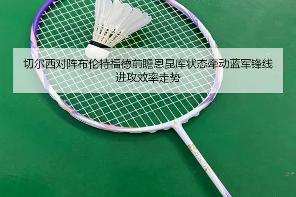 切尔西对阵布伦特福德前瞻恩昆库状态牵动蓝军锋线进攻效率走势