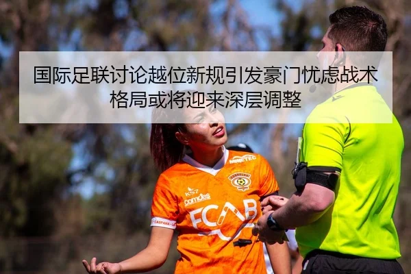 国际足联讨论越位新规引发豪门忧虑战术格局或将迎来深层调整