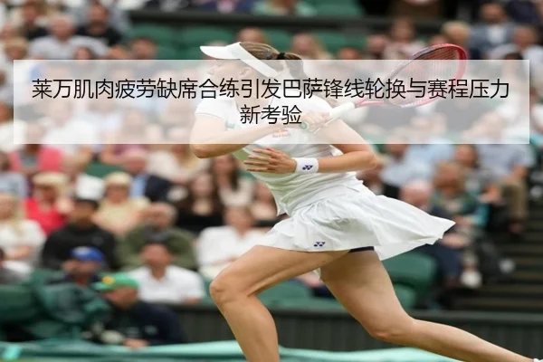 莱万肌肉疲劳缺席合练引发巴萨锋线轮换与赛程压力新考验