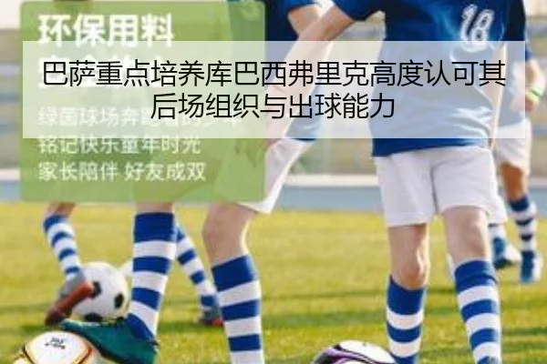 巴萨重点培养库巴西弗里克高度认可其后场组织与出球能力